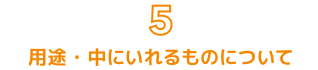 5. 用途・中にいれるものについて