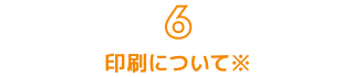 6. 印刷について※