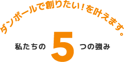 ダンボールで創りたい！を叶えます。私たちの5つの強み